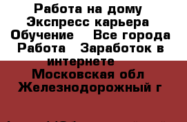 Работа на дому. Экспресс-карьера. Обучение. - Все города Работа » Заработок в интернете   . Московская обл.,Железнодорожный г.